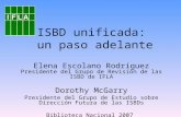 ISBD unificada: un paso adelante Elena Escolano Rodríguez Presidente del Grupo de Revisión de las ISBD de IFLA Dorothy McGarry Presidente del Grupo de.