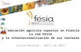 La educación agrícola superior en Francia La red FESIA y la internacionalización de sus carreras Sylvie Michaud – Abril de 2011.