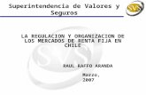Superintendencia de Valores y Seguros LA REGULACION Y ORGANIZACION DE LOS MERCADOS DE RENTA FIJA EN CHILE RAUL RAFFO ARANDA Marzo, 2007.