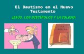El Bautismo en el Nuevo Testamento JESÚS, LOS DISCÍPULOS Y LA IGLESIA.