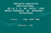 PROYECTO EDUCATIVO INSTITUCIONAL DE LA I. E. No. 54113 JOSÉ MARÍA ARGUEDAS DE HUINCHOS - PATACCOCHA Profesor: Elmer CÉSAR PANTE Andahuaylas - 2005.