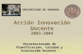 Acción Innovación Docente 2003-2004 Vicerrectorado de Planificación, Calidad y Evaluación Docente UNIVERSIDAD DE GRANADA.