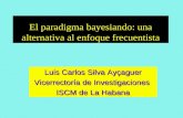 El paradigma bayesiando: una alternativa al enfoque frecuentista Luis Carlos Silva Ayçaguer Vicerrectoría de Investigaciones ISCM de La Habana.