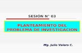 Mg. Julio Valero C. SESIÓN N° 03 PLANTEAMIENTO DEL PROBLEMA DE INVESTIGACION.