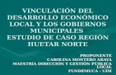 VINCULACIÓN DEL DESARROLLO ECONÓMICO LOCAL Y LOS GOBIERNOS MUNICIPALES ESTUDIO DE CASO REGIÓN HUETAR NORTE PROPONENTE CAROLINA MONTERO ARAYA MAESTRÍA DIRECCIÓN.