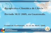 Perspectiva Climática de Lluvia Período MJJ 2009, en Guatemala. Ciudad de Guatemala, 21-23 de Abril, 2009.