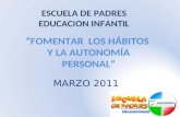 FOMENTAR LOS HÁBITOS Y LA AUTONOMÍA PERSONAL ESCUELA DE PADRES EDUCACION INFANTIL MARZO 2011.