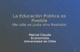 1 La Educación Pública es Posible (No sólo es Justa sino Realista) Marcel Claude Economista Universidad de Chile.