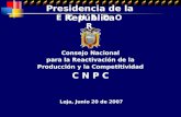 Consejo Nacional para la Reactivación de la Producción y la Competitividad C N P C Loja, Junio 20 de 2007 Presidencia de la República E C U A D O R.