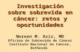 Investigación sobre sobrevida en cáncer: retos y oportunidades Investigación sobre sobrevida en cáncer: retos y oportunidades Noreen M. Aziz, MD Oficina.