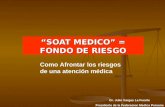 SOAT MEDICO = FONDO DE RIESGO Dr. Julio Vargas La Fuente Presidente de la Federacion Medica Peruana Como Afrontar los riesgos de una atención médica.