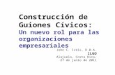 Construcción de Guiones Cívicos: Un nuevo rol para las organizaciones empresariales John C. Ickis, D.B.A. ILGO Alajuela, Costa Rica, 27 de junio de 2011.