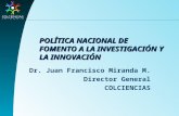POLÍTICA NACIONAL DE FOMENTO A LA INVESTIGACIÓN Y LA INNOVACIÓN Dr. Juan Francisco Miranda M. Director General COLCIENCIAS.