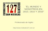 EL MUNDO Y NOSOTROS EN 1810, 1910 Y 2010 Profesorado de Inglés .