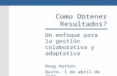 Como Obtener Resultados? Un enfoque para la gestión colaborativa y adaptativa Doug Horton Quito, 1 de abril de 2009.