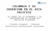 COLOMBIA Y SU INSERCION EN EL ASIA PACIFICO EL PAPEL DE LA ACADEMIA Y SU CONTRIBUCION AL DISEÑO DE POLITICA EXTERIOR Claudia Dangond – Gibsone Pontificia.