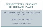 XII SEMINARIO DE FEDERALISMO FISCAL ROGELIO FRIGERIO ECONOMÍA & REGIONES PERSPECTIVAS FISCALES DE MEDIANO PLAZO.