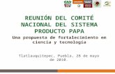 REUNIÓN DEL COMITÉ NACIONAL DEL SISTEMA PRODUCTO PAPA Una propuesta de fortalecimiento en ciencia y tecnología 1 Tlatlauquitepec, Puebla, 28 de mayo de.