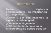 Defina Vigilancia Epidemiologica, su importancia y su objetivos  ¿Cómo y por qué hacemos la vigilancia del dengue?  ¿Cómo es el flujo de la notificación.