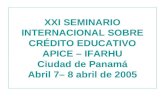 XXI SEMINARIO INTERNACIONAL SOBRE CRÉDITO EDUCATIVO APICE – IFARHU Ciudad de Panamá Abril 7– 8 abril de 2005.
