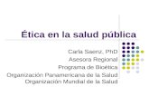 Ética en la salud pública Carla Saenz, PhD Asesora Regional Programa de Bioética Organización Panamericana de la Salud Organización Mundial de la Salud.