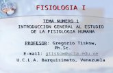 FISIOLOGIA I TEMA NUMERO 1 INTRODUCCION GENERAL AL ESTUDIO DE LA FISIOLOGIA HUMANA PROFESOR: Gregorio Tiskow, Ph.Sc. E-mail: gtiskow@ucla.edu.ve gtiskow@ucla.edu.ve.
