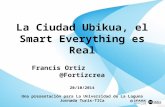 La Ciudad Ubikua, el Smart Everything es Real Francis Ortiz @Fortizcrea 20/10/2014 Una presentación para La Universidad de La Laguna Jornada Turis-TICa.