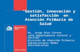 “Gestión, innovación y satisfacción en Atención Primaria de Salud” Dr. Jorge Díaz Cortes Jefe Departamento Control y Gestión División de Atención Primaria.
