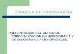 ESCUELA DE HIDROGRAFÍA PRESENTACIÓN DEL CURSO DE ESPECIALIZACIÓN EN HIDROGRAFIA Y OCEANOGRAFIA PARA OFICIALES.