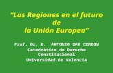 “Las Regiones en el futuro de la Unión Europea” Prof. Dr. D. ANTONIO BAR CENDON Catedrático de Derecho Constitucional Universidad de Valencia.