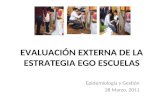 EVALUACIÓN EXTERNA DE LA ESTRATEGIA EGO ESCUELAS Epidemiología y Gestión 28 Marzo, 2011.
