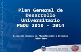 Plan General de Desarrollo Universitario PGDU 2010 – 2014 Dirección General de Planificación y Estudios Julio 2009.