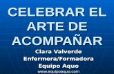 CELEBRAR EL ARTE DE ACOMPAÑAR Clara Valverde Enfermera/Formadora Equipo Aquo .