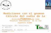 Mediciones con el gnomon 1 Mediciones con el gnomon Cálculo del radio de la Tierra Participan: IES Trassierra. 1º BTO-CT Profesores: E. Gijón – F. Luque.