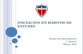INICIACIÓN EN HÁBITOS DE ESTUDIO Equipo Interdisciplinario 1° básicos Marzo, 2014.