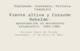 Frente altiva y Corazón Rebelde: aproximación al movimiento estudiantil, 1954-1984. Ricardo Sáenz de Tejada Guatemala, 14 de abril de 2012 Diplomado: Guatemala,