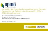 Inclusión de Energías Renovables en el Plan de Expansión de Referencia Generación 2014 – 2028 Caso Biomasa Subdirección de Energía Eléctrica Grupos de.