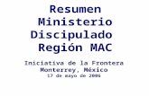 Resumen Ministerio Discipulado Región MAC Iniciativa de la Frontera Monterrey, México 17 de mayo de 2006.