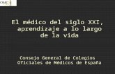 El médico del siglo XXI, aprendizaje a lo largo de la vida Consejo General de Colegios Oficiales de Médicos de España.