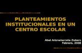 PLANTEAMIENTOS INSTITUCIONALES EN UN CENTRO ESCOLAR Abel Ariznabarreta Zubero Febrero, 2008.