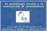Psicología de la Educación y del Desarrollo II.Grupo: 1º Educación Física El aprendizaje escolar y la construcción de conocimientos.