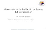 Dr. Willy H. Gerber Objetivos: Comprender como se generan la radiación necesaria para el tratamiento radiológico. 1 Generadores de Radiación Ionizante.