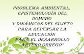 PROBLEMA AMBIENTAL, EPISTEMOLOGÍA DEL DOMINIO Y DINÁMICAS DEL SUJETOPARA REPENSAR LA EDUCACIÓN PARA EL DESARROLLO.Arturo Orrego