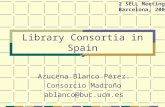 Library Consortia in Spain Azucena Blanco Pérez. Consorcio Madroño ablanco@buc.ucm.es 2 SELL Meeting. Barcelona, 2002.