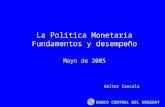 BANCO CENTRAL DEL URUGUAY La Política Monetaria Fundamentos y desempeño Mayo de 2005 Walter Cancela.