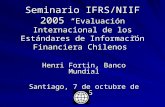 Seminario IFRS/NIIF 2005 “Evaluación Internacional de los Estándares de Información Financiera Chilenos” Henri Fortin, Banco Mundial Santiago, 7 de octubre.