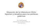 Situación de la infancia en Chile: Aportes y desafíos para las políticas públicas Dra. Paula Bedregal Departamento de Salud Pública UC Noviembre 2011.