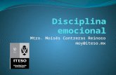 Mtro. Moisés Contreras Reinoso moy@iteso.mx. ¿Qué es disciplina emocional? “La disciplina emocional consiste en escoger de forma intencionada elegir cómo.