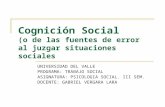 Cognición Social (o de las fuentes de error al juzgar situaciones sociales UNIVERSIDAD DEL VALLE PROGRAMA: TRABAJO SOCIAL ASIGNATURA: PSICOLOGIA SOCIAL.