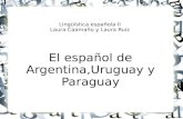 Lingüística española II Laura Caamaño y Laura Ruiz El español de Argentina,Uruguay y Paraguay.